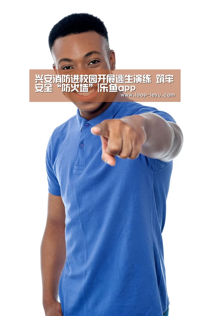 兴安消防进校园开展逃生演练 筑牢安全“防火墙”|乐鱼app(图2) 乐鱼网址