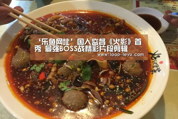 ‘乐鱼网址’国人监督《火影》首秀 最强BOSS战精彩片段剪辑(图4) 乐鱼体育APP