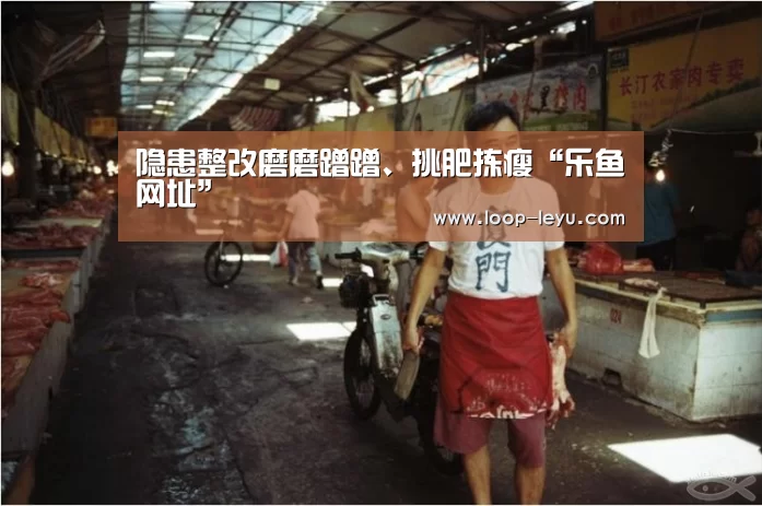隐患整改磨磨蹭蹭、挑肥拣瘦“乐鱼网址”(图2) 乐鱼体育