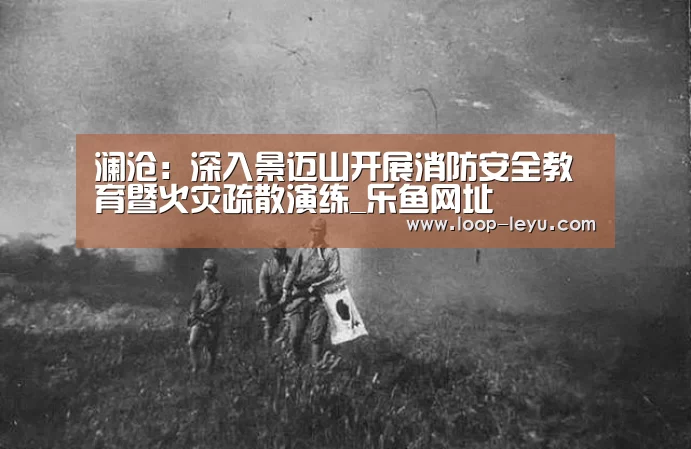 澜沧:深入景迈山开展消防安全教育暨火灾疏散演练_乐鱼网址(图2) 乐鱼网址