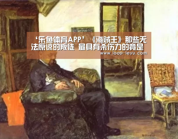 ‘乐鱼体育APP’《海贼王》那些无法原谅的叛徒 最具有杀伤力的竟是他!(图2) 乐鱼体育APP